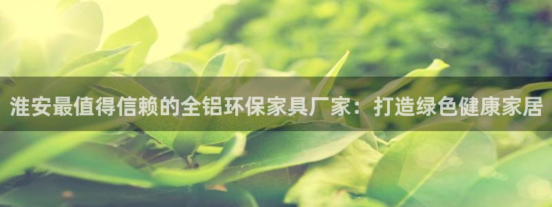 杏耀平台还在吗：淮安最值得信赖的全铝环保家具厂家：打造绿色健