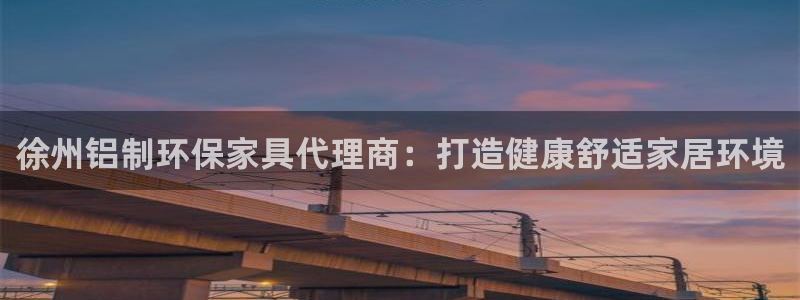 杏耀平台官方登录：徐州铝制环保家具代理商：打造健康舒适家居环